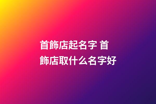 首飾店起名字 首飾店取什么名字好-第1張-店鋪起名-玄機派